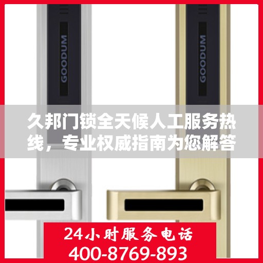 久邦门锁全天候人工服务热线，专业权威指南为您解答疑惑