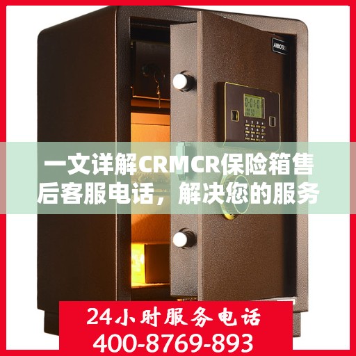 一文详解CRMCR保险箱售后客服电话，解决您的服务疑问与需求