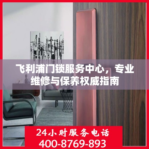 飞利浦门锁服务中心，专业维修与保养权威指南