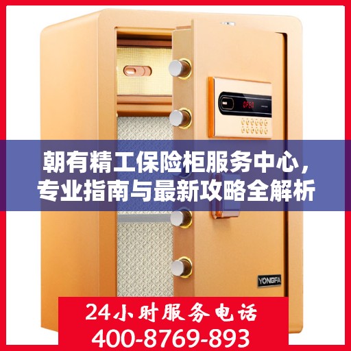 朝有精工保险柜服务中心，专业指南与最新攻略全解析