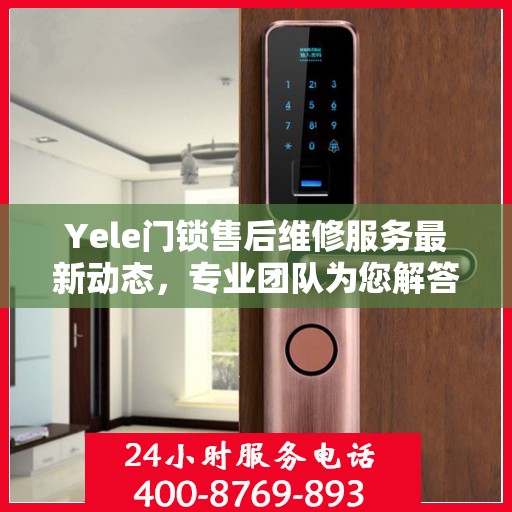 Yele门锁售后维修服务最新动态，专业团队为您解答门锁问题，售后电话升级通知