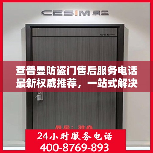 查普曼防盗门售后服务电话最新权威推荐，一站式解决方案的贴心热线！