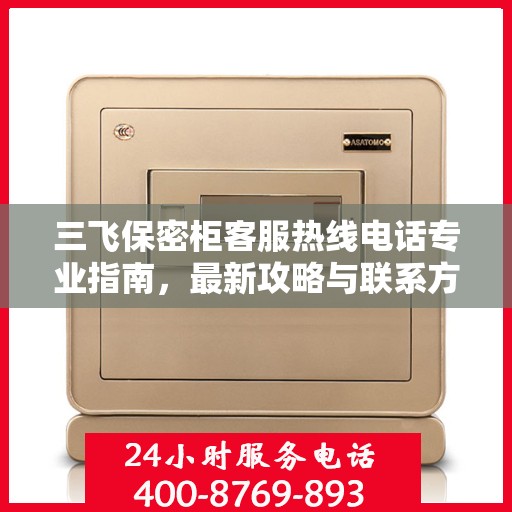 三飞保密柜客服热线电话专业指南，最新攻略与联系方式