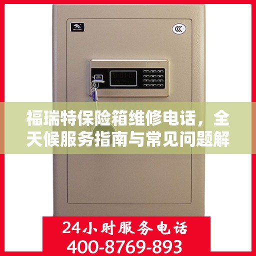 福瑞特保险箱维修电话，全天候服务指南与常见问题解析