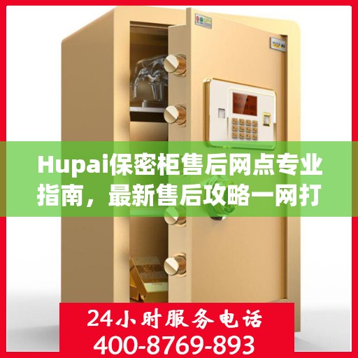 Hupai保密柜售后网点专业指南，最新售后攻略一网打尽