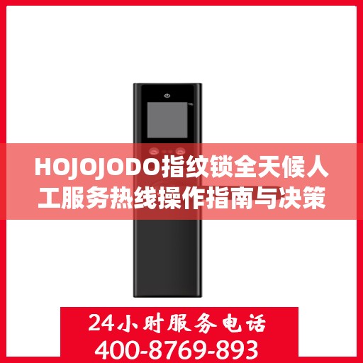 HOJOJODO指纹锁全天候人工服务热线操作指南与决策支持