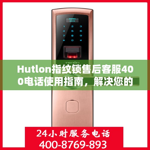 Hutlon指纹锁售后客服400电话使用指南，解决您的决策疑难！