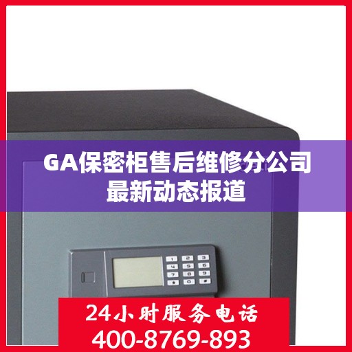 GA保密柜售后维修分公司最新动态报道