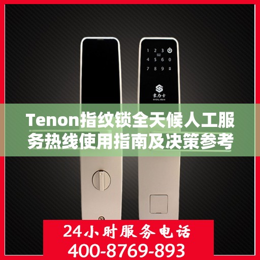 Tenon指纹锁全天候人工服务热线使用指南及决策参考