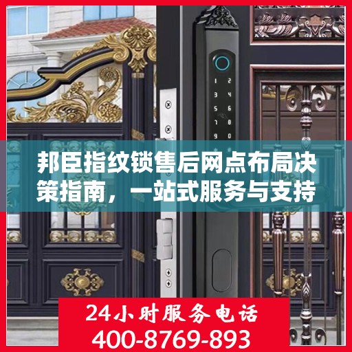 邦臣指纹锁售后网点布局决策指南，一站式服务与支持策略解析