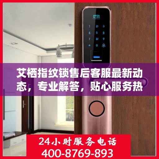 艾栖指纹锁售后客服最新动态，专业解答，贴心服务热线更新通知