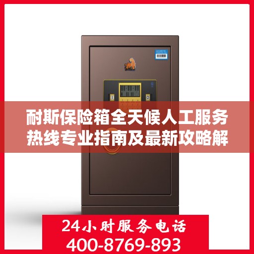 耐斯保险箱全天候人工服务热线专业指南及最新攻略解析