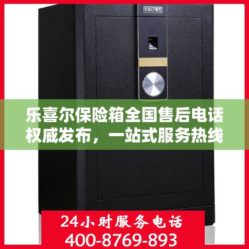 乐喜尔保险箱全国售后电话权威发布，一站式服务热线汇总