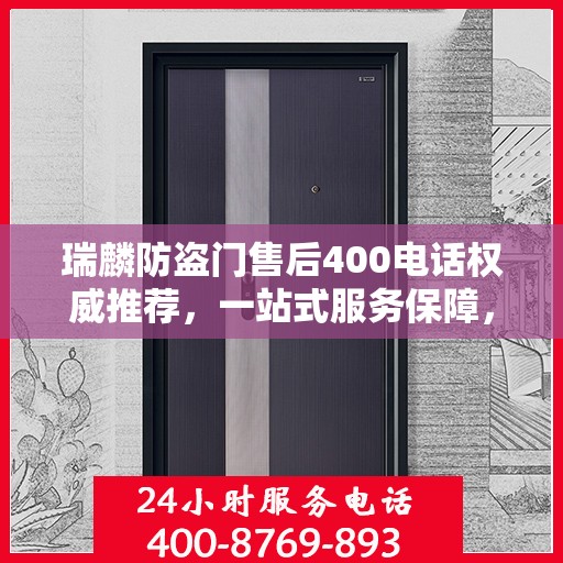 瑞麟防盗门售后400电话权威推荐，一站式服务保障，让您安心无忧