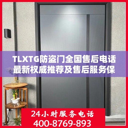 TLXTG防盗门全国售后电话最新权威推荐及售后服务保障详解