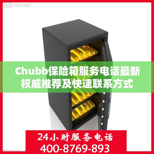 Chubb保险箱服务电话最新权威推荐及快速联系方式