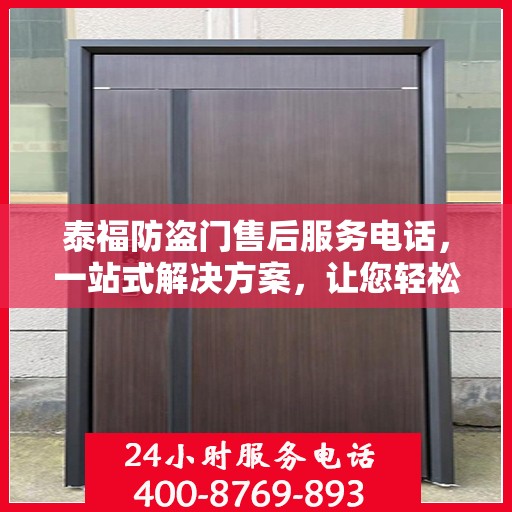泰福防盗门售后服务电话，一站式解决方案，让您轻松无忧！