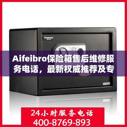 Aifeibro保险箱售后维修服务电话，最新权威推荐及专业解决方案