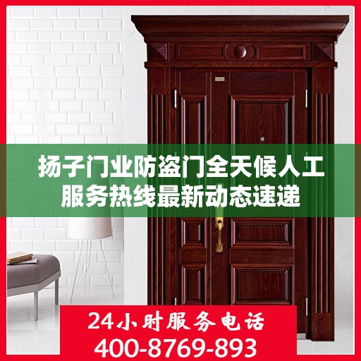 扬子门业防盗门全天候人工服务热线最新动态速递