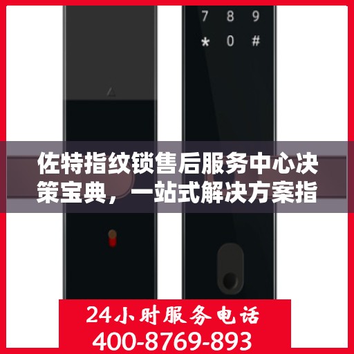 佐特指纹锁售后服务中心决策宝典，一站式解决方案指南