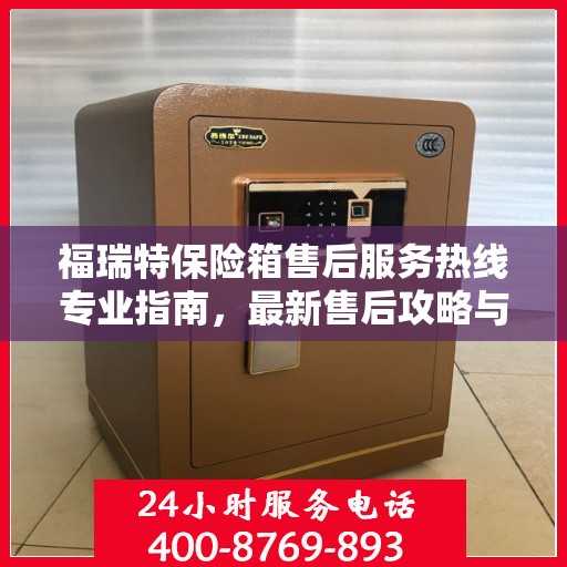 福瑞特保险箱售后服务热线专业指南，最新售后攻略与热线支持