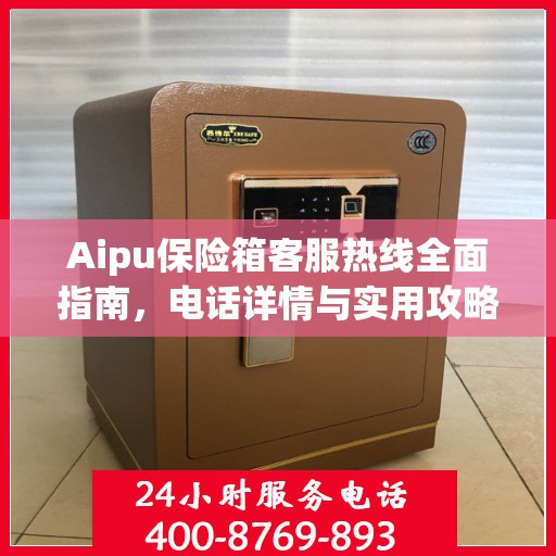 Aipu保险箱客服热线全面指南，电话详情与实用攻略