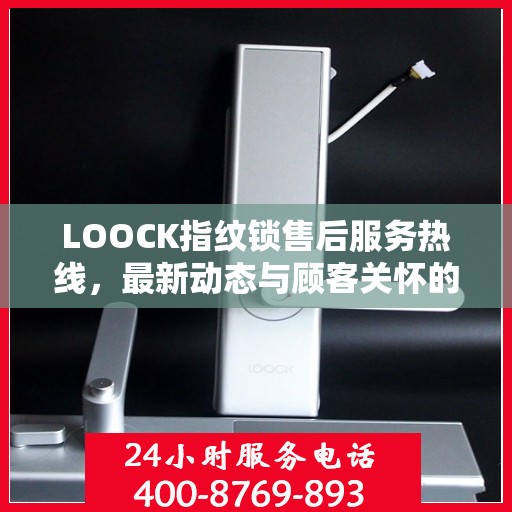 LOOCK指纹锁售后服务热线，最新动态与顾客关怀的双向奔赴