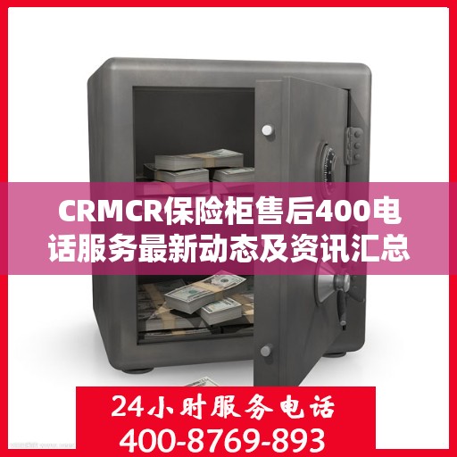 CRMCR保险柜售后400电话服务最新动态及资讯汇总