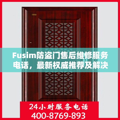 Fusim防盗门售后维修服务电话，最新权威推荐及解决方案
