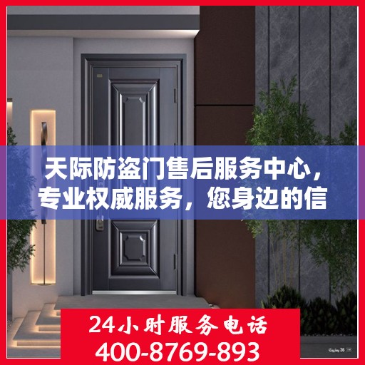 天际防盗门售后服务中心，专业权威服务，您身边的信赖之选