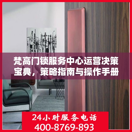 梵高门锁服务中心运营决策宝典，策略指南与操作手册