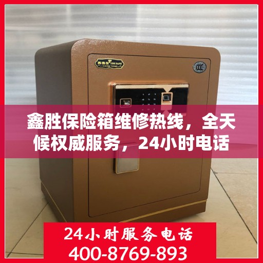 鑫胜保险箱维修热线，全天候权威服务，24小时电话速查
