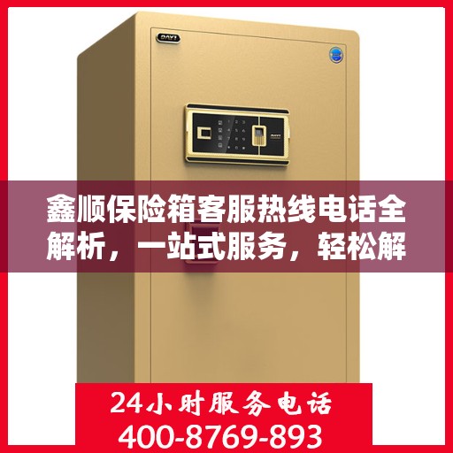 鑫顺保险箱客服热线电话全解析，一站式服务，轻松解答您的疑问