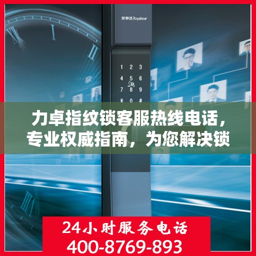 力卓指纹锁客服热线电话，专业权威指南，为您解决锁事无忧
