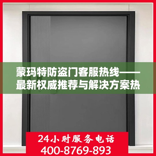 蒙玛特防盗门客服热线——最新权威推荐与解决方案热线