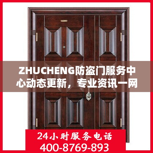 ZHUCHENG防盗门服务中心动态更新，专业资讯一网打尽