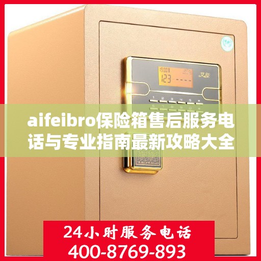 aifeibro保险箱售后服务电话与专业指南最新攻略大全
