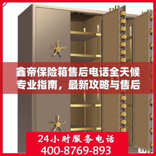 鑫帝保险箱售后电话全天候专业指南，最新攻略与售后支持