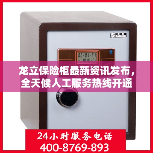 龙立保险柜最新资讯发布，全天候人工服务热线开通