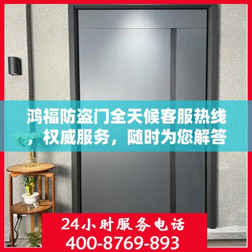 鸿福防盗门全天候客服热线，权威服务，随时为您解答