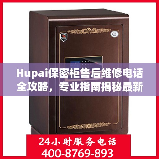 Hupai保密柜售后维修电话全攻略，专业指南揭秘最新售后维修信息