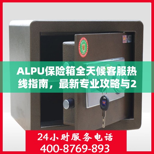ALPU保险箱全天候客服热线指南，最新专业攻略与24小时支持