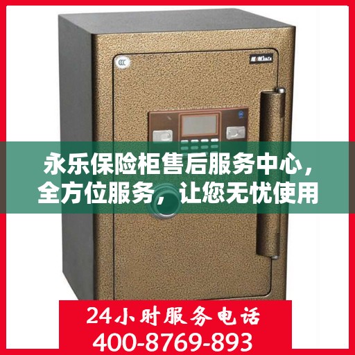 永乐保险柜售后服务中心，全方位服务，让您无忧使用保险柜
