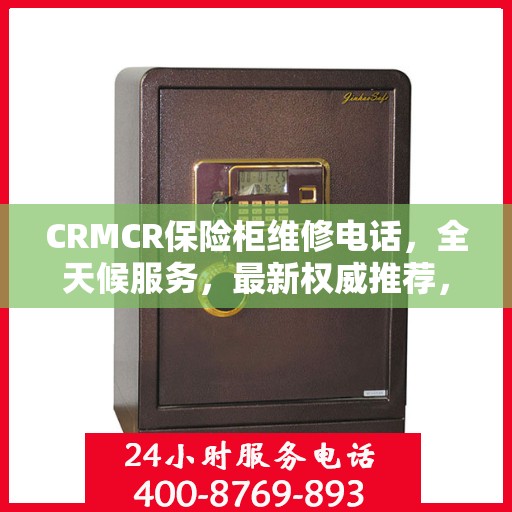 CRMCR保险柜维修电话，全天候服务，最新权威推荐，快速响应您的需求！