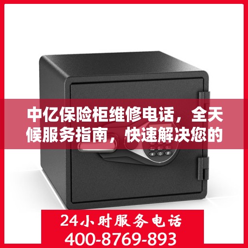 中亿保险柜维修电话，全天候服务指南，快速解决您的安全锁事