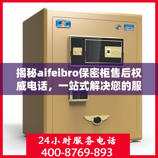 揭秘aifeibro保密柜售后权威电话，一站式解决您的服务需求！