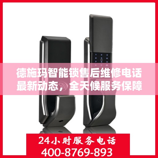 德施玛智能锁售后维修电话最新动态，全天候服务保障，24小时售后支持