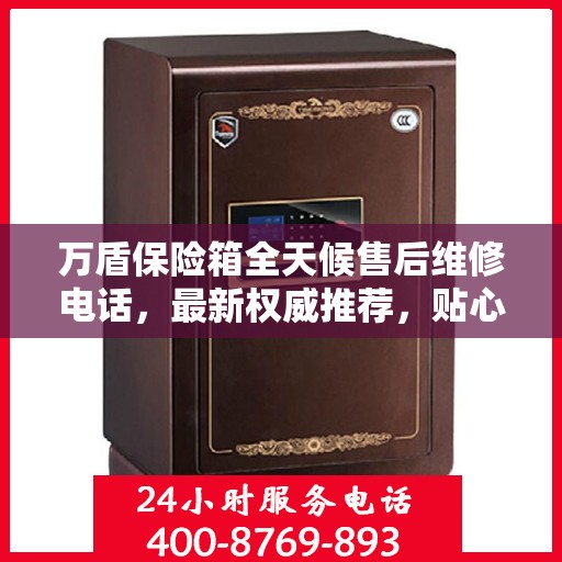 万盾保险箱全天候售后维修电话，最新权威推荐，贴心服务不打烊