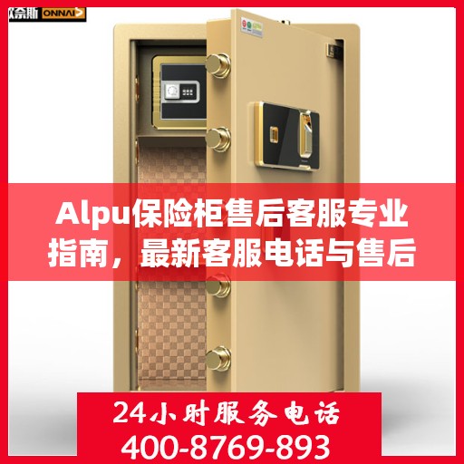 Alpu保险柜售后客服专业指南，最新客服电话与售后攻略