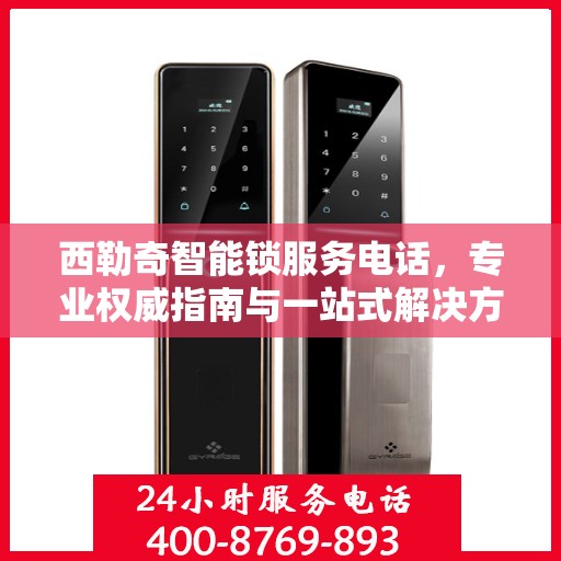 西勒奇智能锁服务电话，专业权威指南与一站式解决方案